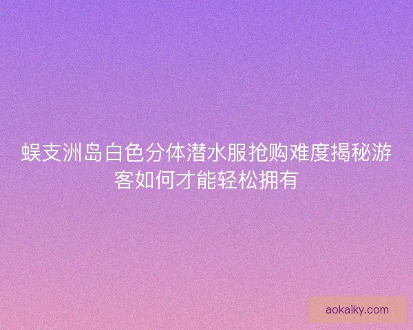 蜈支洲岛白色分体潜水服抢购难度揭秘游客如何才能轻松拥有