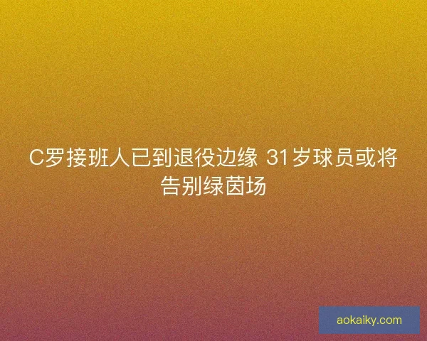 C罗接班人已到退役边缘 31岁球员或将告别绿茵场