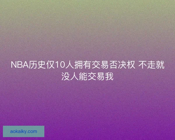 NBA历史仅10人拥有交易否决权 不走就没人能交易我