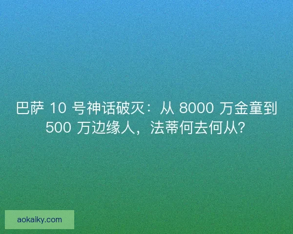 巴萨 10 号神话破灭：从 8000 万金童到 500 万边缘人，法蒂何去何从？