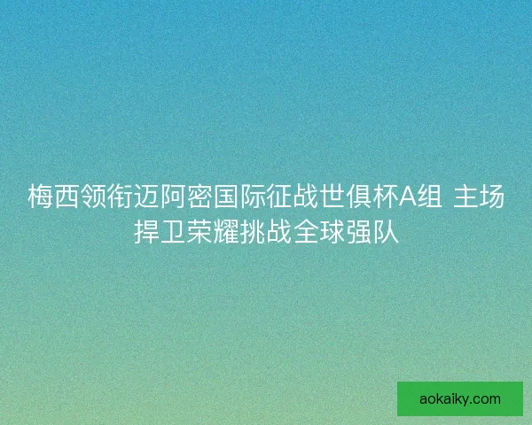 梅西领衔迈阿密国际征战世俱杯A组 主场捍卫荣耀挑战全球强队