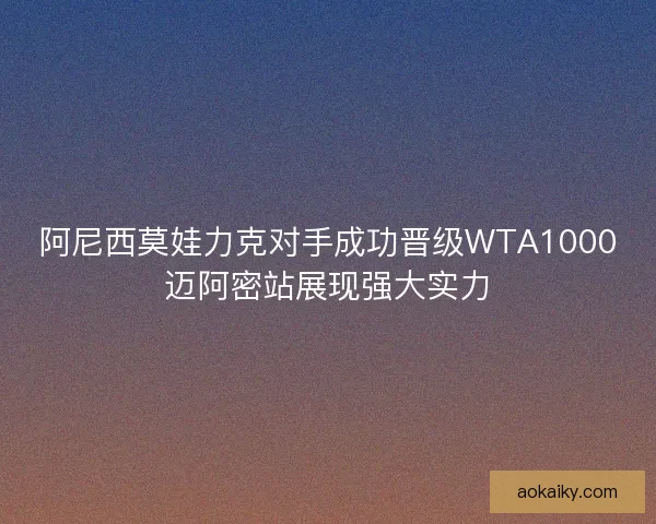 阿尼西莫娃力克对手成功晋级WTA1000迈阿密站展现强大实力