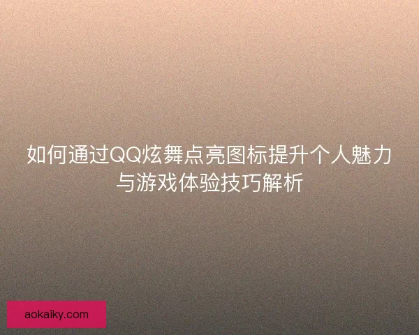 如何通过QQ炫舞点亮图标提升个人魅力与游戏体验技巧解析