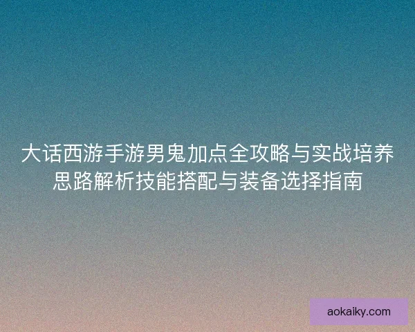大话西游手游男鬼加点全攻略与实战培养思路解析技能搭配与装备选择指南
