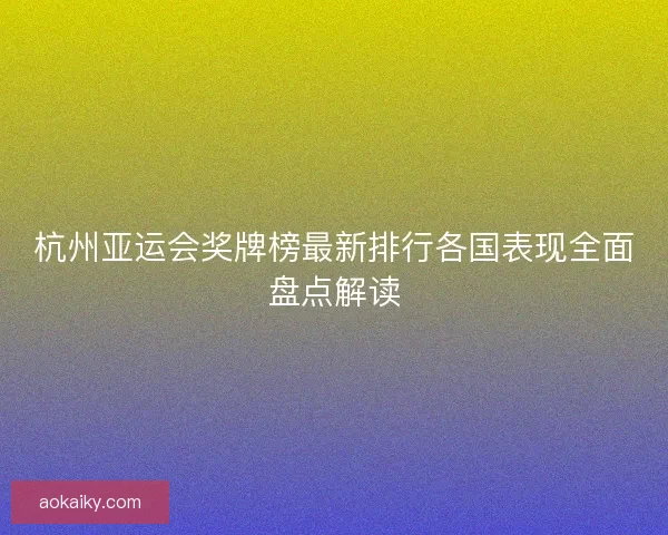 杭州亚运会奖牌榜最新排行各国表现全面盘点解读