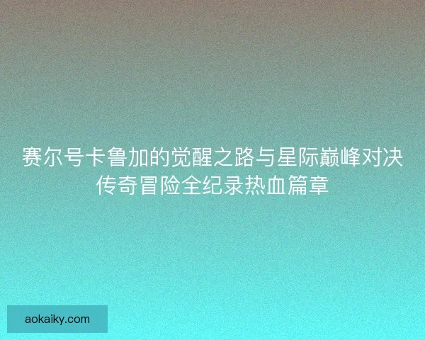 赛尔号卡鲁加的觉醒之路与星际巅峰对决传奇冒险全纪录热血篇章