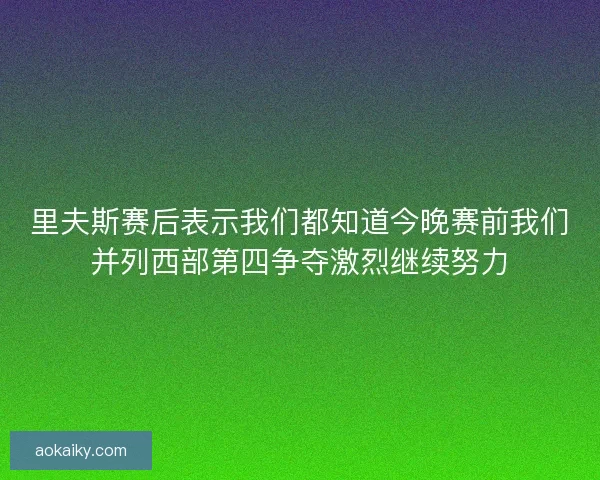 里夫斯赛后表示我们都知道今晚赛前我们并列西部第四争夺激烈继续努力