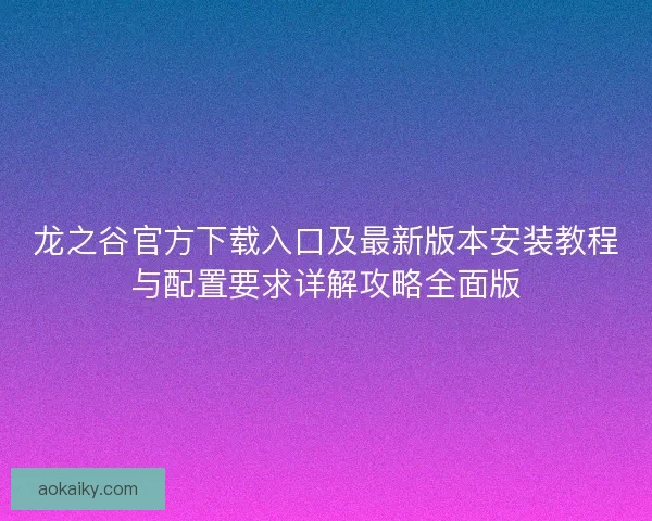 龙之谷官方下载入口及最新版本安装教程与配置要求详解攻略全面版